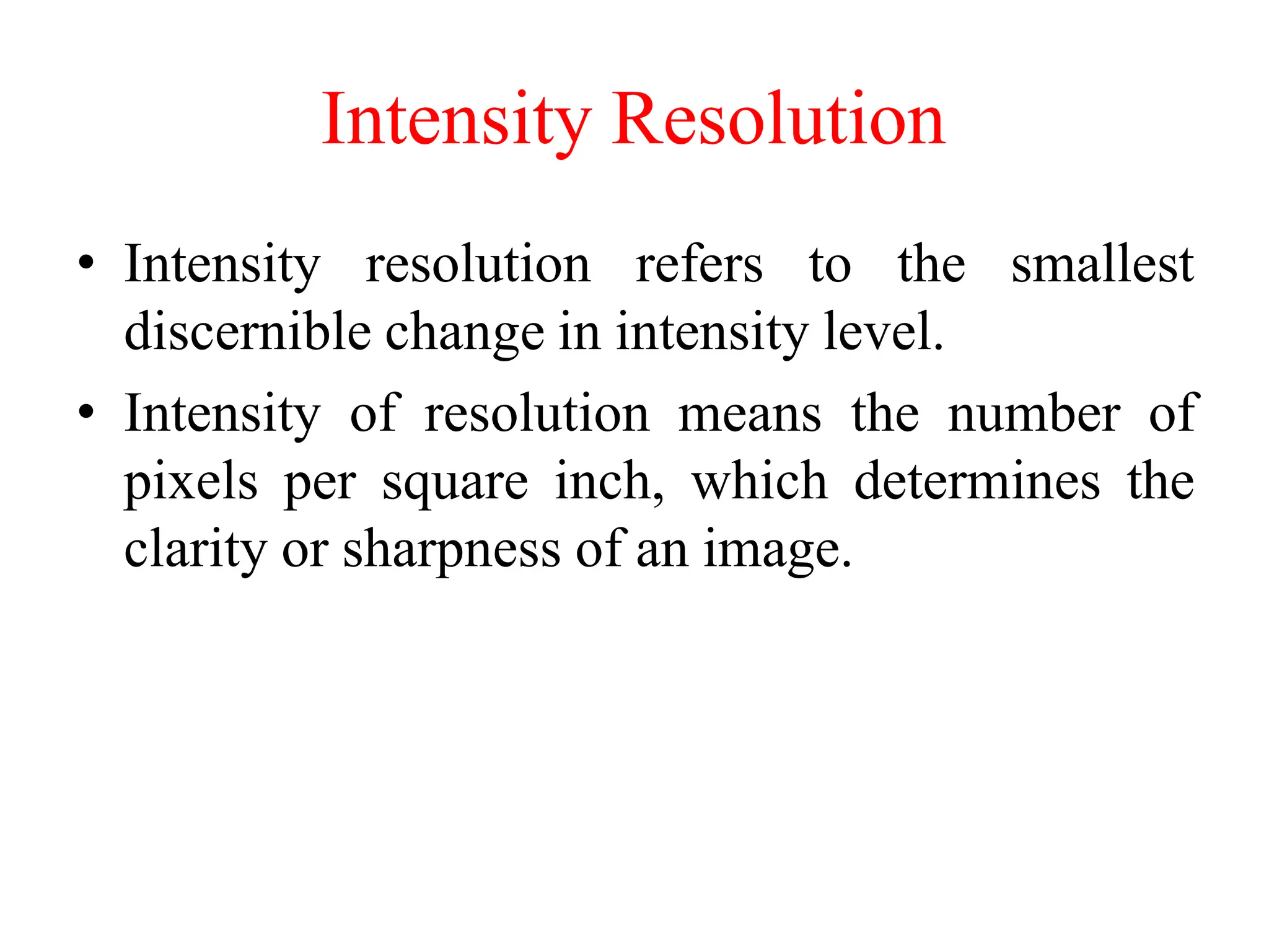 Intensity Resolution
• Intensity resolution refers to the smallest
discernible change in intensity level.
• Intensity of resolution means the number of
pixels per square inch, which determines the
clarity or sharpness of an image.
 