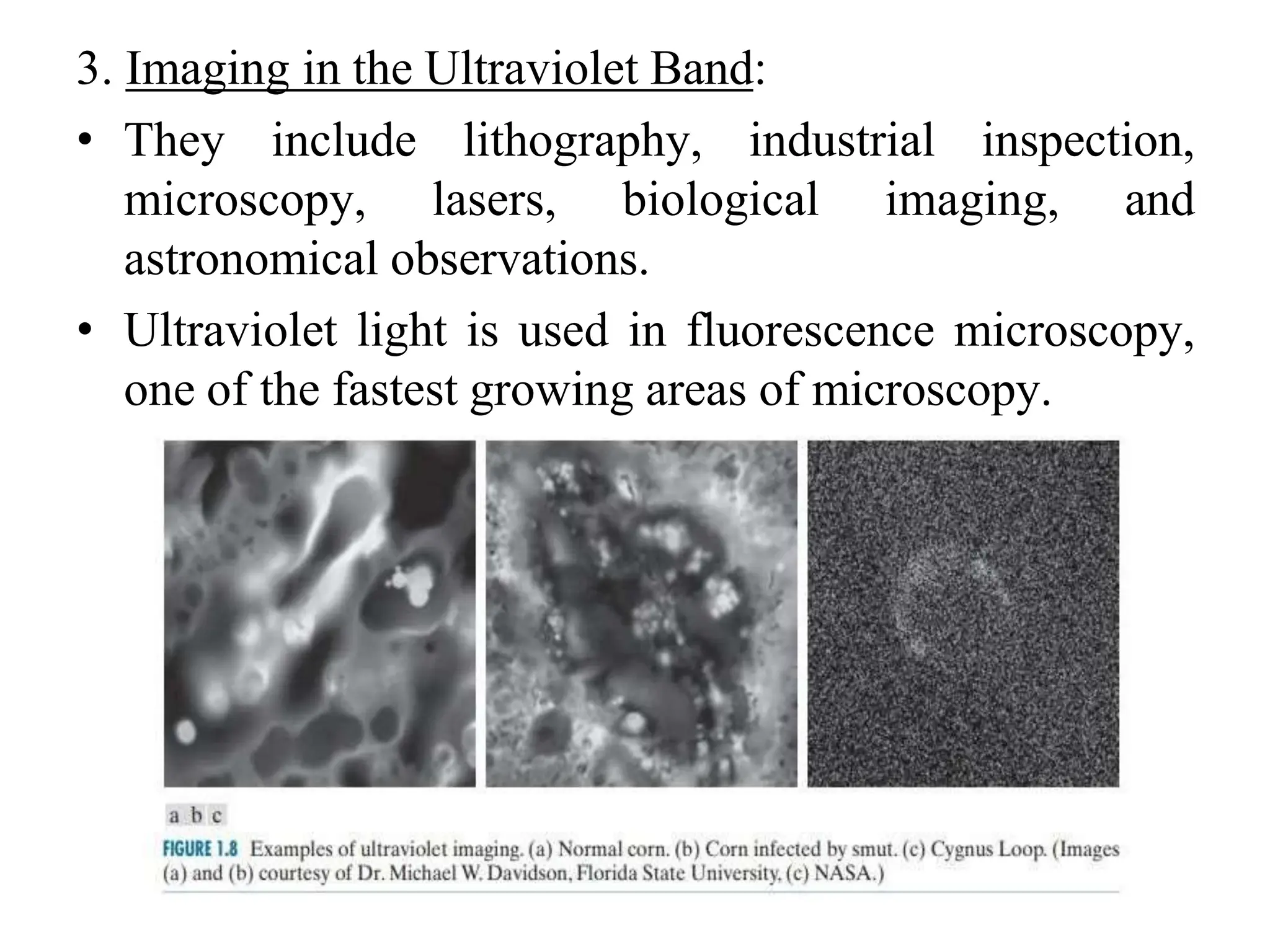 3. Imaging in the Ultraviolet Band:
• They include lithography, industrial inspection,
microscopy, lasers, biological imaging, and
astronomical observations.
• Ultraviolet light is used in fluorescence microscopy,
one of the fastest growing areas of microscopy.
 