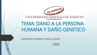 TEMA: DAÑO A LA PERSONA
HUMANA Y DAÑO GENETICO
EXPOSITORA: ROMERO ZAMATA, LUCERO
2016
 