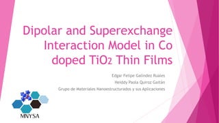 Dipolar and Superexchange
Interaction Model in Co
doped TiO2 Thin Films
Edgar Felipe Galíndez Ruales
Heiddy Paola Quiroz Gaitán
Grupo de Materiales Nanoestructurados y sus Aplicaciones
 