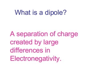 What is a dipole? A separation of charge created by large differences in Electronegativity. 