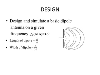 DESIGN
• Design and simulate a basic dipole
antenna on a given
frequency f0 (GHz)=3.3
• Length of dipole =
λ
4
• Width of dipole =
λ
20
 
