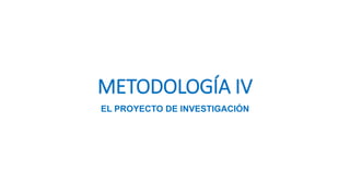 METODOLOGÍA IV
EL PROYECTO DE INVESTIGACIÓN
 