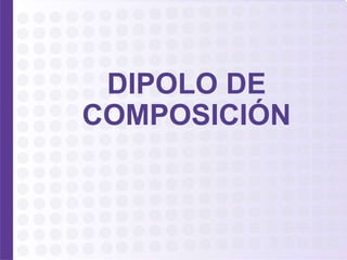 DIPOLO DE
COMPOSICIÓN
 