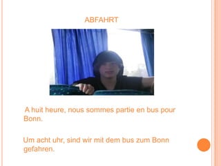abfahrt A huit heure, nous sommes partie en bus pour Bonn. Um achtuhr, sindwir mit dem bus zum Bonn gefahren.