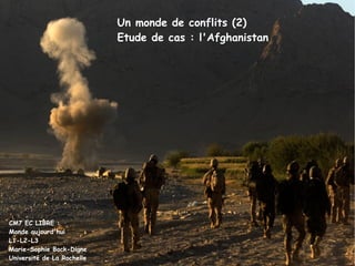 CM7 EC LIBRE : Monde aujourd'hui L1-L2-L3 Marie-Sophie Bock-Digne Université de La Rochelle Un monde de conflits (2) Etude de cas : l'Afghanistan 