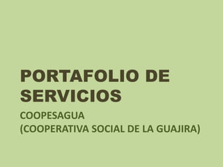 COOPESAGUA
(COOPERATIVA SOCIAL DE LA GUAJIRA)
PORTAFOLIO DE
SERVICIOS
 
