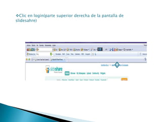 Clic en login(parte superior derecha de la pantalla de slidesahre)Seleccione un nombre de usuario y escríbalo en seguida de username Escribe su dirección de correo Escribe una clave para identificarse en slideshareConfírmelaClic en join now Seleccione el generoSeleccione el paísEscriba la ciudadEscriba el departamentoEscriba los caracteres de la imagen Clic en :i agree with slideshareClic en sign up.