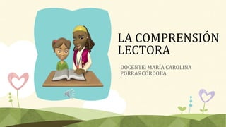 LA COMPRENSIÓN
LECTORA
DOCENTE: MARÍA CAROLINA
PORRAS CÓRDOBA
 
