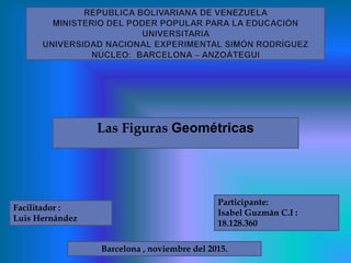 Las Figuras Geométricas
Facilitador :
Luis Hernández
Participante:
Isabel Guzmán C.I :
18.128.360
Barcelona , noviembre del 2015.
 