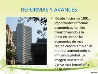 REFORMAS Y AVANCES
• Desde inicios de 1991,
importantes reformas
económicas han ido
transformando a la
India en una de las
economías de más
rápido crecimiento en el
mundo, aumentando su
influencia global. La
imagen muestra el
banco mas importante
de la India
 