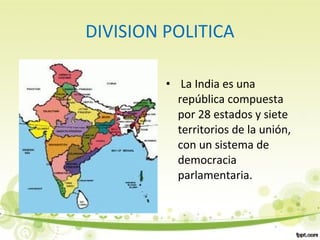 DIVISION POLITICA
• La India es una
república compuesta
por 28 estados y siete
territorios de la unión,
con un sistema de
democracia
parlamentaria.
 