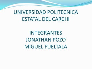 UNIVERSIDAD POLITECNICA
   ESTATAL DEL CARCHI

    INTEGRANTES
   JONATHAN POZO
   MIGUEL FUELTALA
 