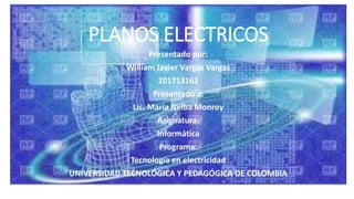 PLANOS ELECTRICOS
Presentado por:
William Javier Vargas Vargas
201713162
Presentado a:
Lic. María Nelba Monroy
Asignatura:
Informática
Programa:
Tecnología en electricidad
UNIVERSIDAD TECNOLÓGICA Y PEDAGÓGICA DE COLOMBIA
 
