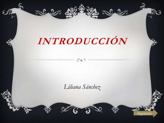 INTRODUCCIÓN
Liliana Sánchez
Siguiente
 