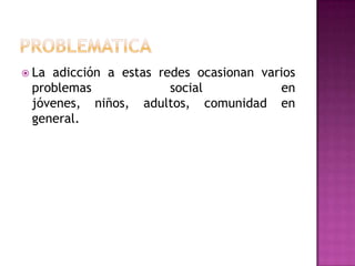problematicaLa adicción a estas redes ocasionan varios problemas social en jóvenes, niños, adultos, comunidad en general.