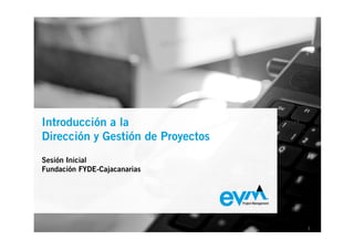 Introducción a la
EVM Project Management
Dirección y Gestión de Proyectos
Sesión Inicial
Presentación Corporativa
Fundación FYDE-Cajacanarias




                                   1
 