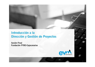 Introducción a la
EVM Project Management
Dirección y Gestión de Proyectos
Sesión Final
Presentación Corporativa
Fundación FYDE-Cajacanarias




                                   1
 