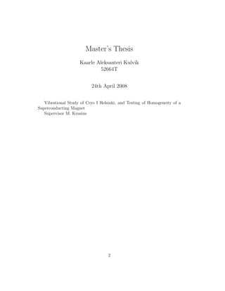 Master’s Thesis
Kaarle Aleksanteri Kulvik
52664T
24th April 2008
Vibrational Study of Cryo I Helsinki, and Testing of Homogeneity of a
Superconducting Magnet
Supervisor M. Krusius
2
 