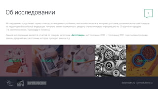 2
Об исследовании
Исследование продолжает серию отчетов, посвященных особенностям онлайн-заказов и интернет-доставки различных категорий товаров
на территории Российской Федерации. Читатель имеет возможность увидеть статистическую информацию по 17 крупным городам
(15 «миллионников», Краснодар и Тюмень).
Данное исследование является отчетом по товарам категории «Автотовары» за 2 половину 2020 – 1 половину 2021 года: онлайн-продажи,
заказы, средний чек, расстояние, которое проходит заказ и т.д.
datainsight.ru | pimsolutions.ru
Вышел Вышел Вышел Скоро…
 