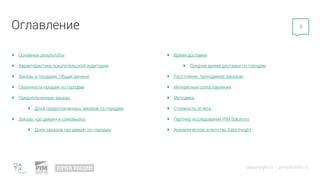 Основные результаты
Характеристика покупательской аудитории
Заказы и продажи. Общие данные
Сезонность продаж по городам
Предоплаченные заказы
Доля предоплаченных заказов по городам
Заказы «до двери» и самовывоз
Доля заказов «до двери» по городам
Время доставки
Среднее время доставки по городам
Расстояние, проходимое заказом
Интересные сопоставления
Методика
Cтоимость отчета
Партнер исследования PIM Solutions
Аналитическое агентство Data Insight
datainsight.ru | pimsolutions.ru
Оглавление 3
 
