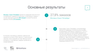 Основные результаты
Москва и Санкт-Петербург являются лидерами абсолютного
потребления товаров из категории «Спортивные товары» –
на них приходится более 28% продаж по всей России (в
рублях) и более 27% заказов.
Краснодар, Санкт-Петербург и Екатеринбург
являются лидерами относительного онлайн-
потребления спортивных товаров (3,1; 2,5 и 2,1
соответственно), которое характеризуется в
количестве заказов на одного жителя города в
год, включая пожилых людей и детей любого
возраста. При этом индекс потребления товаров
категории «Спортивные товары» в онлайне почти
для всех анализируемых 17 городов выше
среднероссийского (1,0).
datainsight.ru | pimsolutions.ru
4
2
В покупке спортивных товаров главный пик
пришелся на июль 2020 года (в 1,7 раза больше
заказов, чем в среднем за год). Меньше всего
интереса к спортивным товарам проявляют в
январе-феврале.
1
3
Москва и Санкт-Петербург
27,8% заказов
 