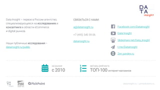 Data Insight – первое в России агентство,
специализирующееся на исследованиях и
консалтинге в области eCommerce
и digital рынков.
Наши публичные исследования –
datainsight.ru/public
СВЯЗАТЬСЯ С НАМИ:
a@datainsight.ru
+7 (495) 540 59 06
datainsight.ru
на рынке
c 2010
авторы рейтинга
ТОП-100 интернет-магазинов
Facebook.com/DataInsight
Data Insight
Slideshare.net/Data_Insight
t.me/DataInsight
Zen.yandex.ru
datainsight.ru | pimsolutions.ru
 