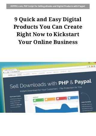 DIPPEC.com, PHP Script for Selling eBooks and Digital Products with Paypal
9 Quick and Easy Digital
Products You Can Create
Right Now to Kickstart
Your Online Business
 
 
   
 