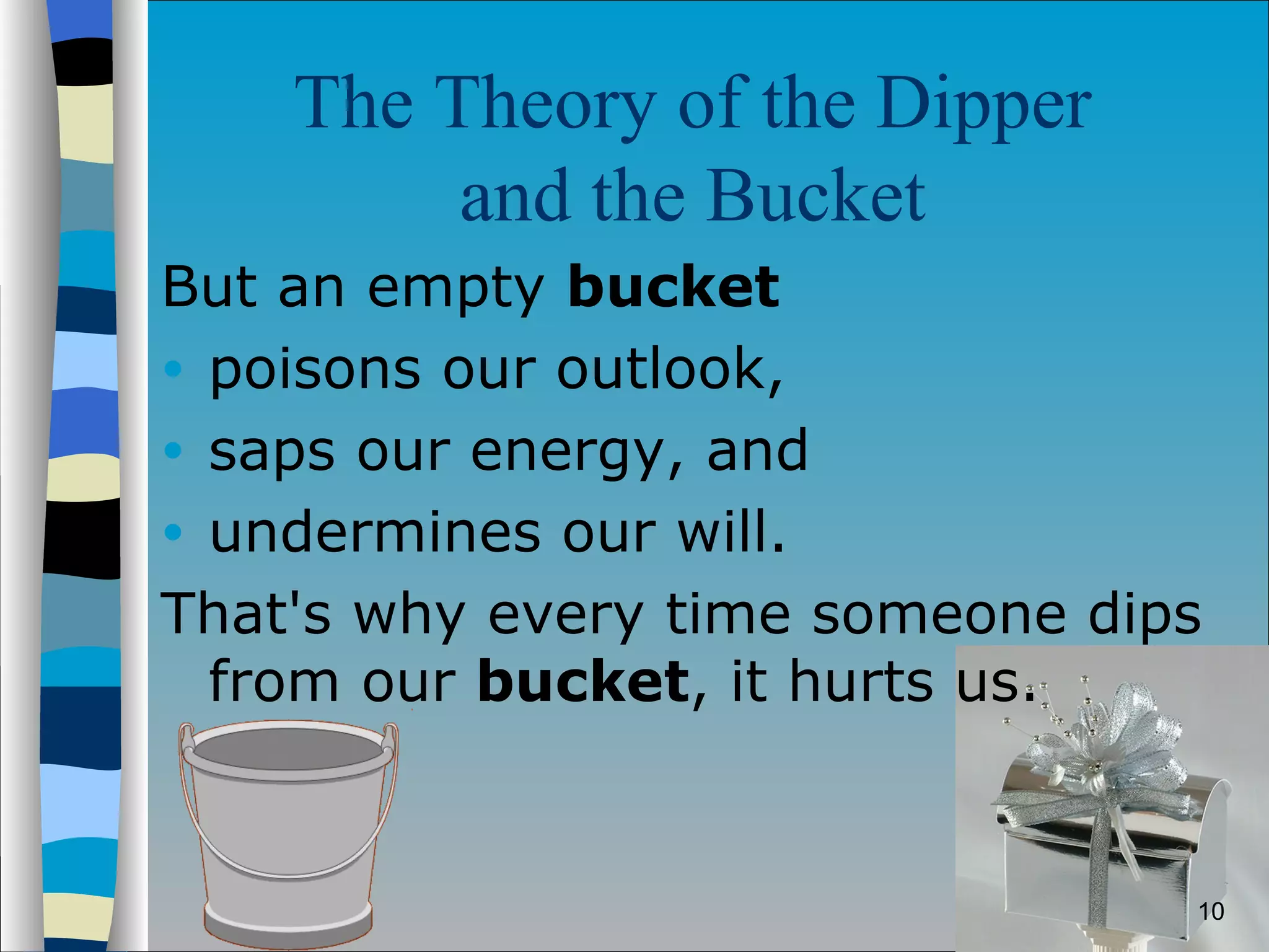 The Theory of the Dipper  and the Bucket   But an empty  bucket poisons our outlook,  saps our energy, and  undermines our will.  That's why every time someone dips from our  bucket , it hurts us.  