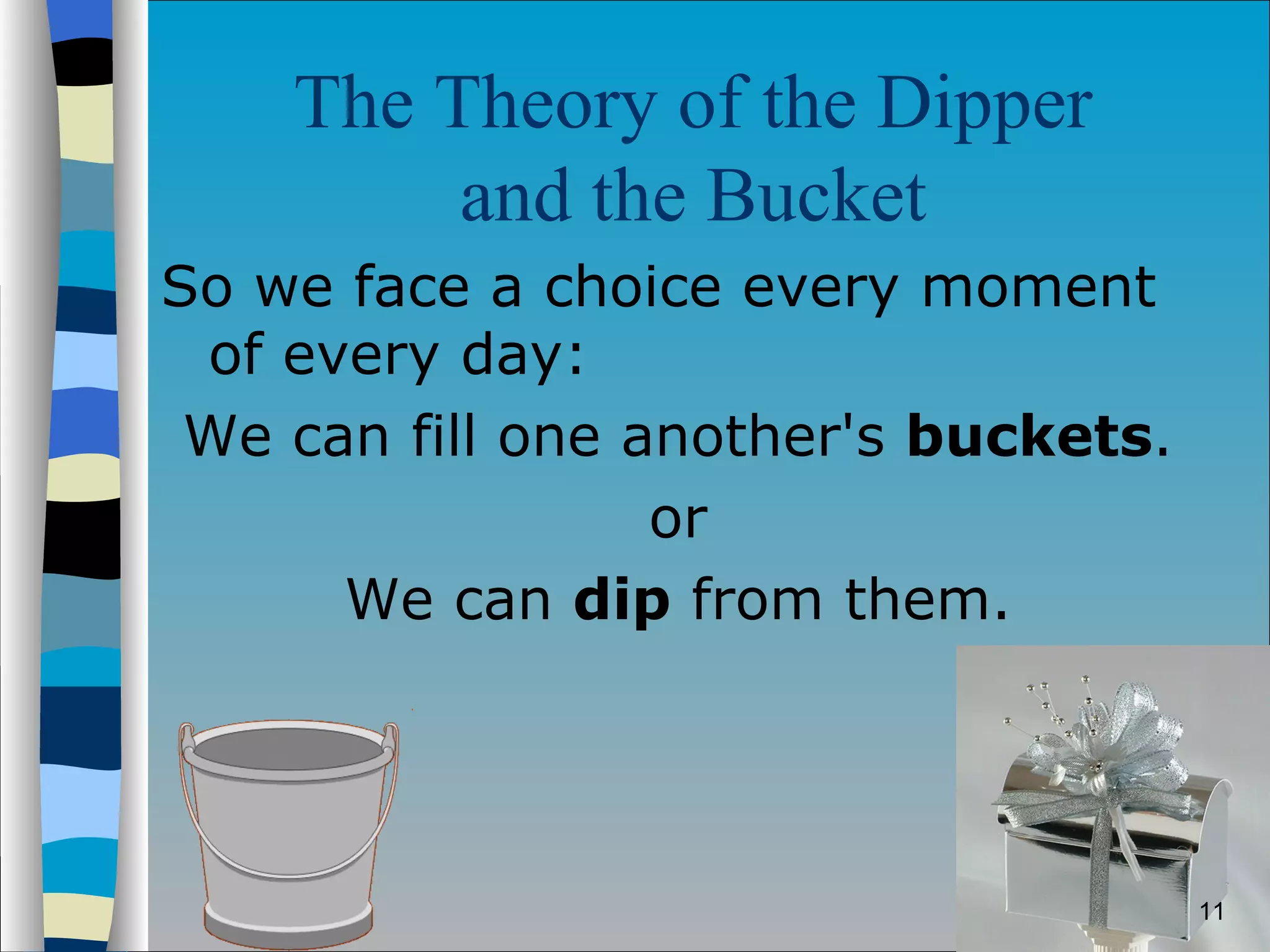 The Theory of the Dipper  and the Bucket   So we face a choice every moment of every day:  We can fill one another's  buckets .  or  We can  dip  from them.  