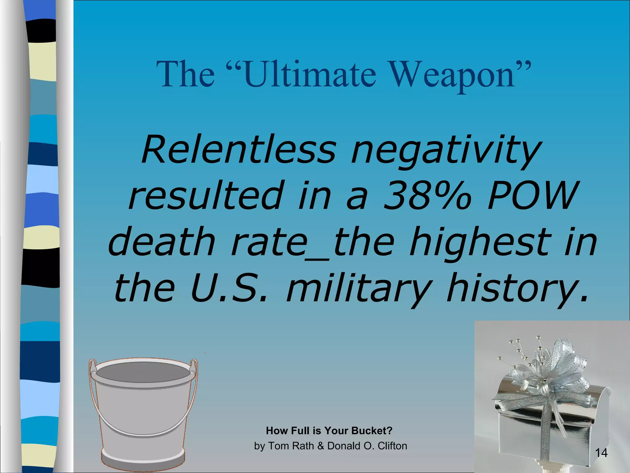 The “Ultimate Weapon”   Relentless negativity resulted in a 38% POW death rate_the highest in the U.S. military history. How Full is Your Bucket?  by Tom Rath & Donald O. Clifton 