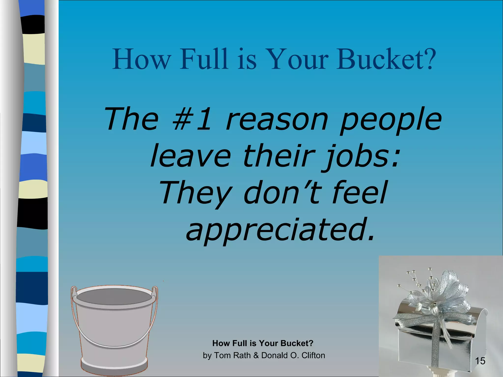 How Full is Your Bucket?   The #1 reason people leave their jobs:  They don’t feel appreciated. How Full is Your Bucket?  by Tom Rath & Donald O. Clifton 