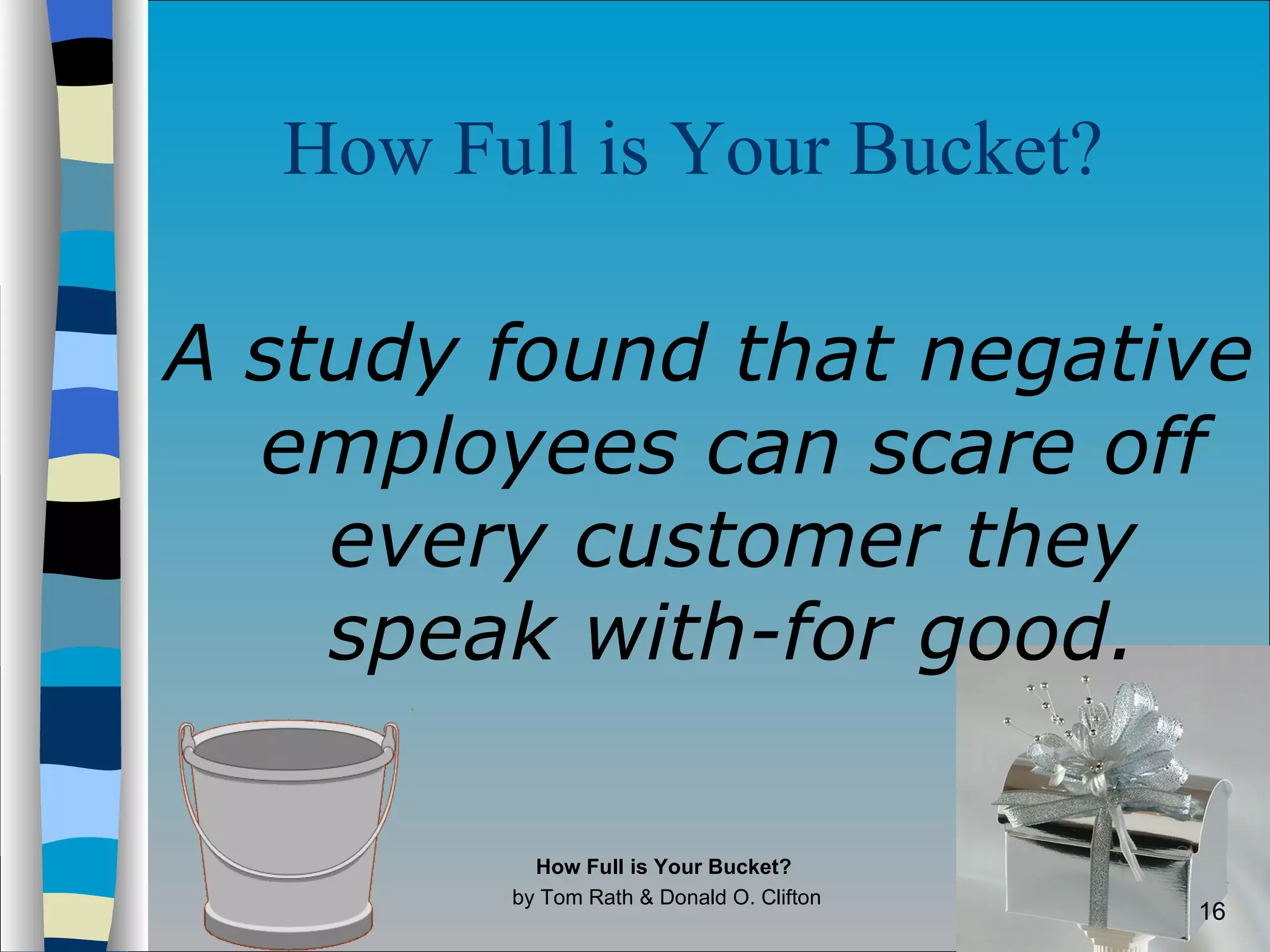 How Full is Your Bucket?   A study found that negative employees can scare off every customer they speak with-for good. How Full is Your Bucket?  by Tom Rath & Donald O. Clifton 