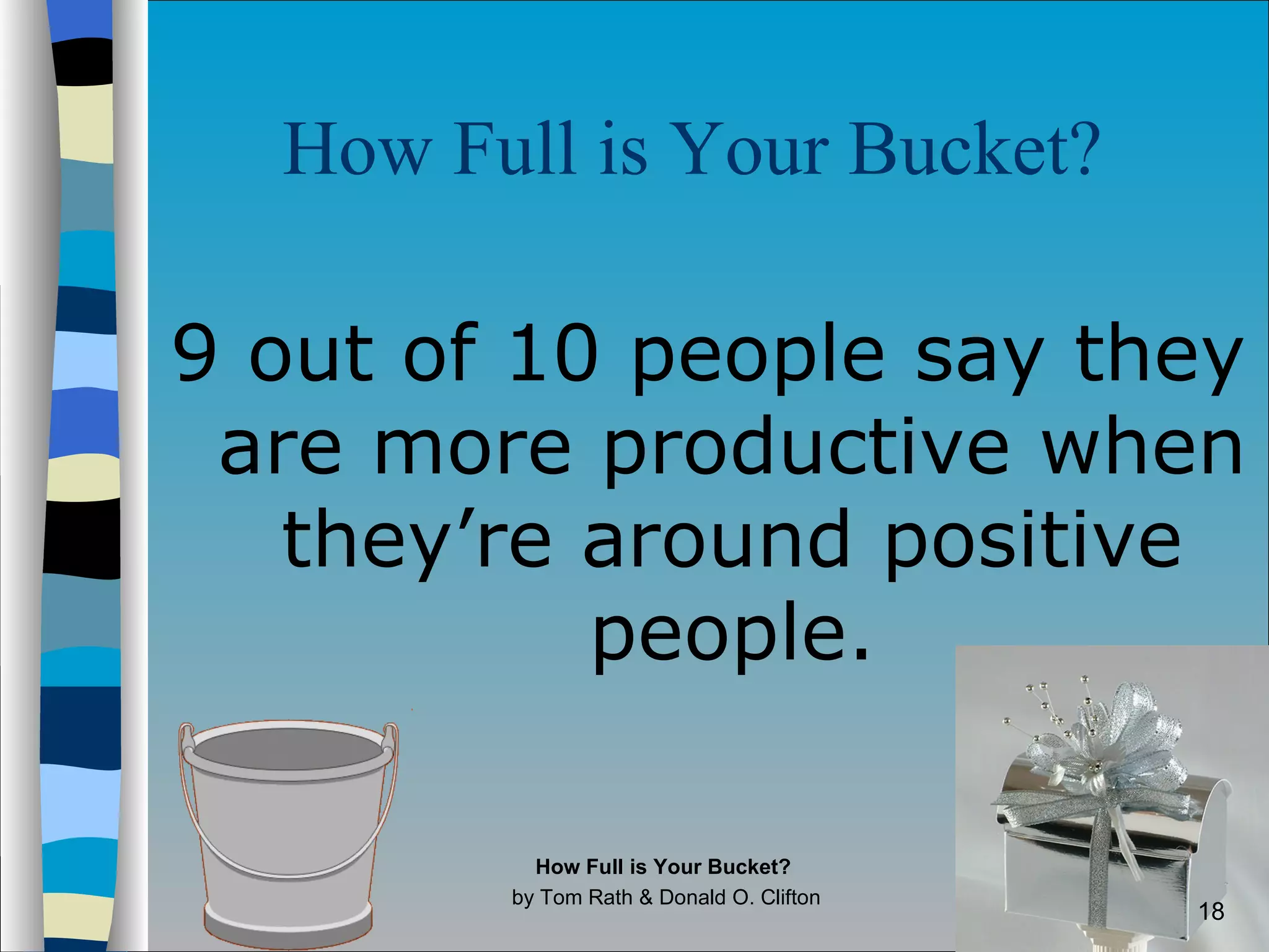 How Full is Your Bucket?   9 out of 10 people say they are more productive when they’re around positive people. How Full is Your Bucket?  by Tom Rath & Donald O. Clifton 