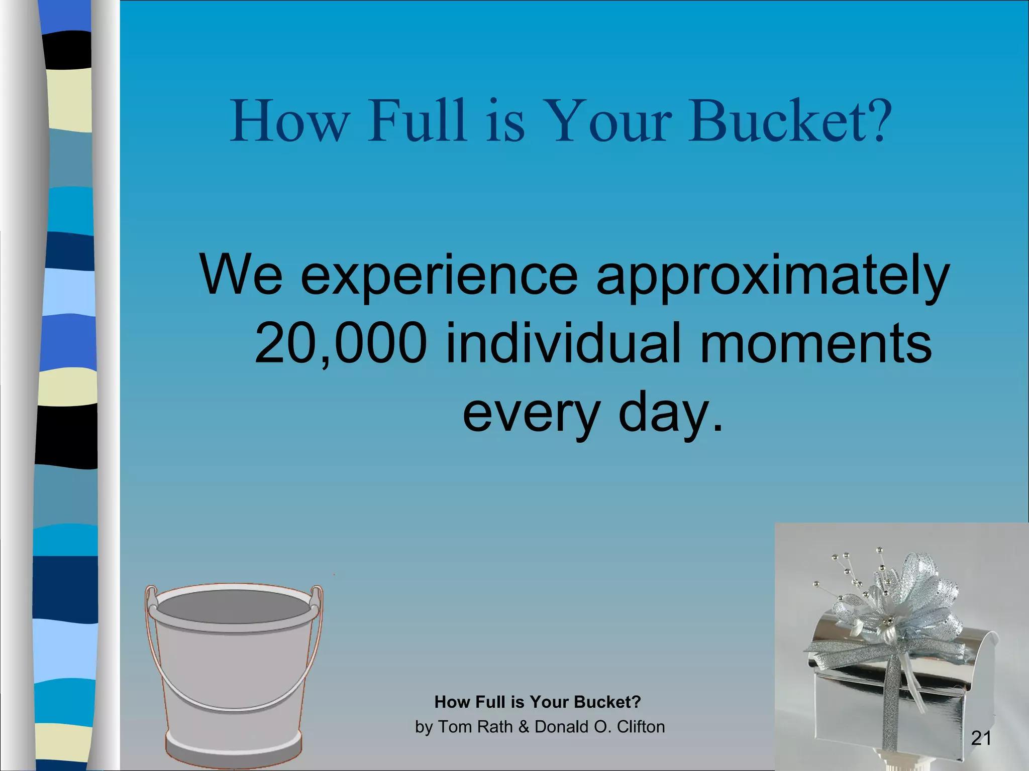 How Full is Your Bucket?   We experience approximately 20,000 individual moments every day. How Full is Your Bucket?  by Tom Rath & Donald O. Clifton 