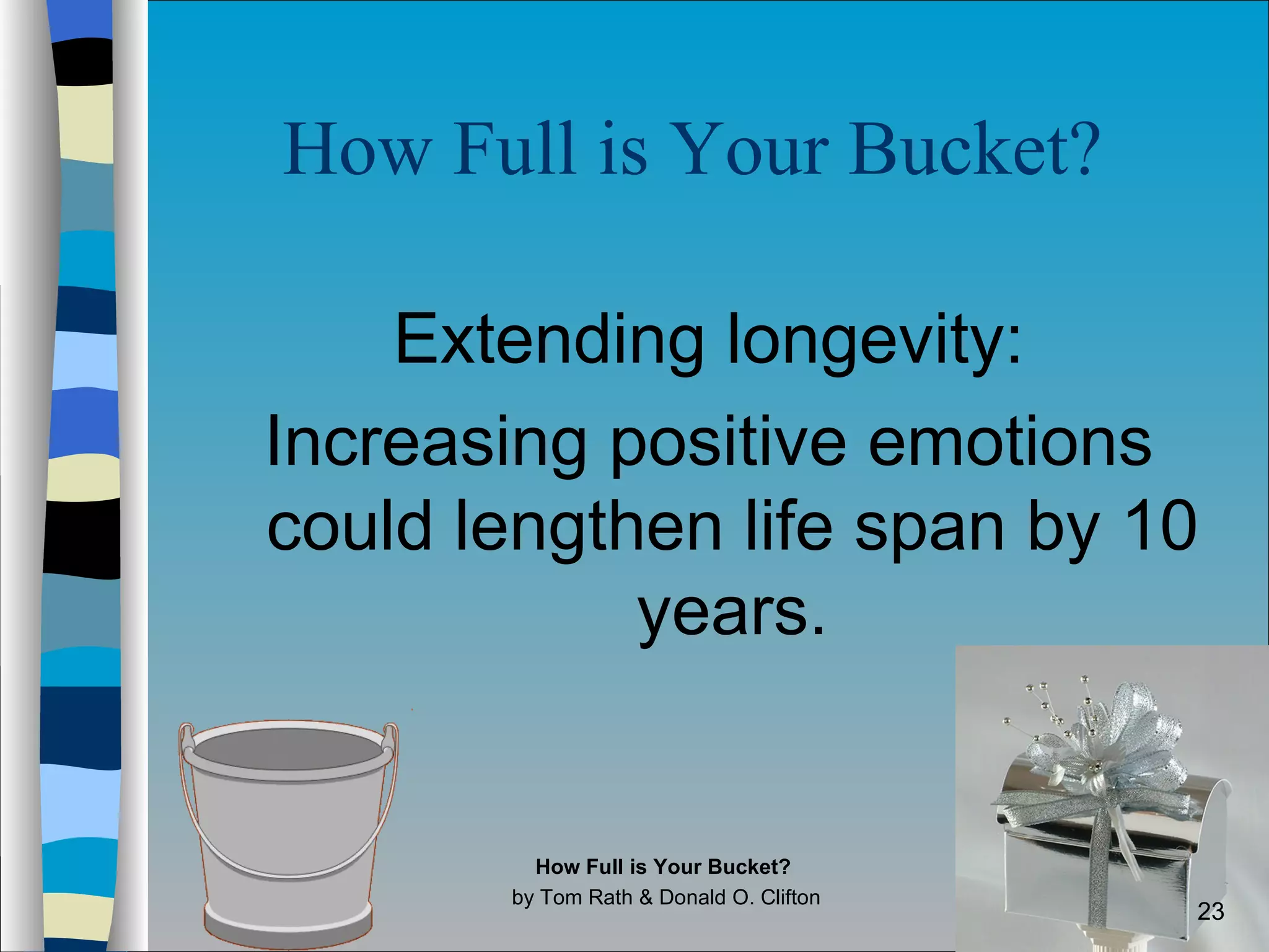How Full is Your Bucket?   Extending longevity: Increasing positive emotions could lengthen life span by 10 years. How Full is Your Bucket?  by Tom Rath & Donald O. Clifton 