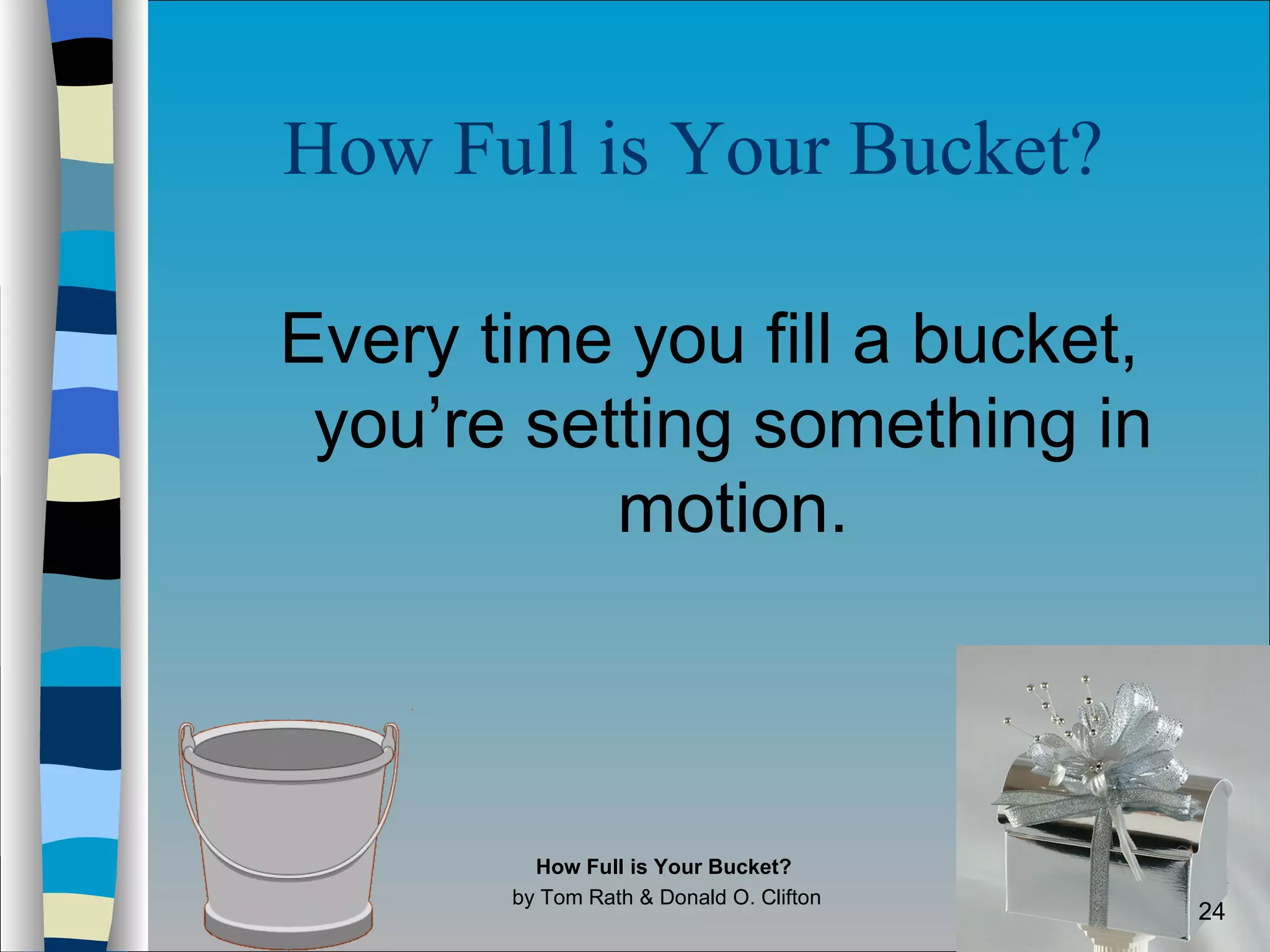 How Full is Your Bucket?   Every time you fill a bucket, you’re setting something in motion. How Full is Your Bucket?  by Tom Rath & Donald O. Clifton 