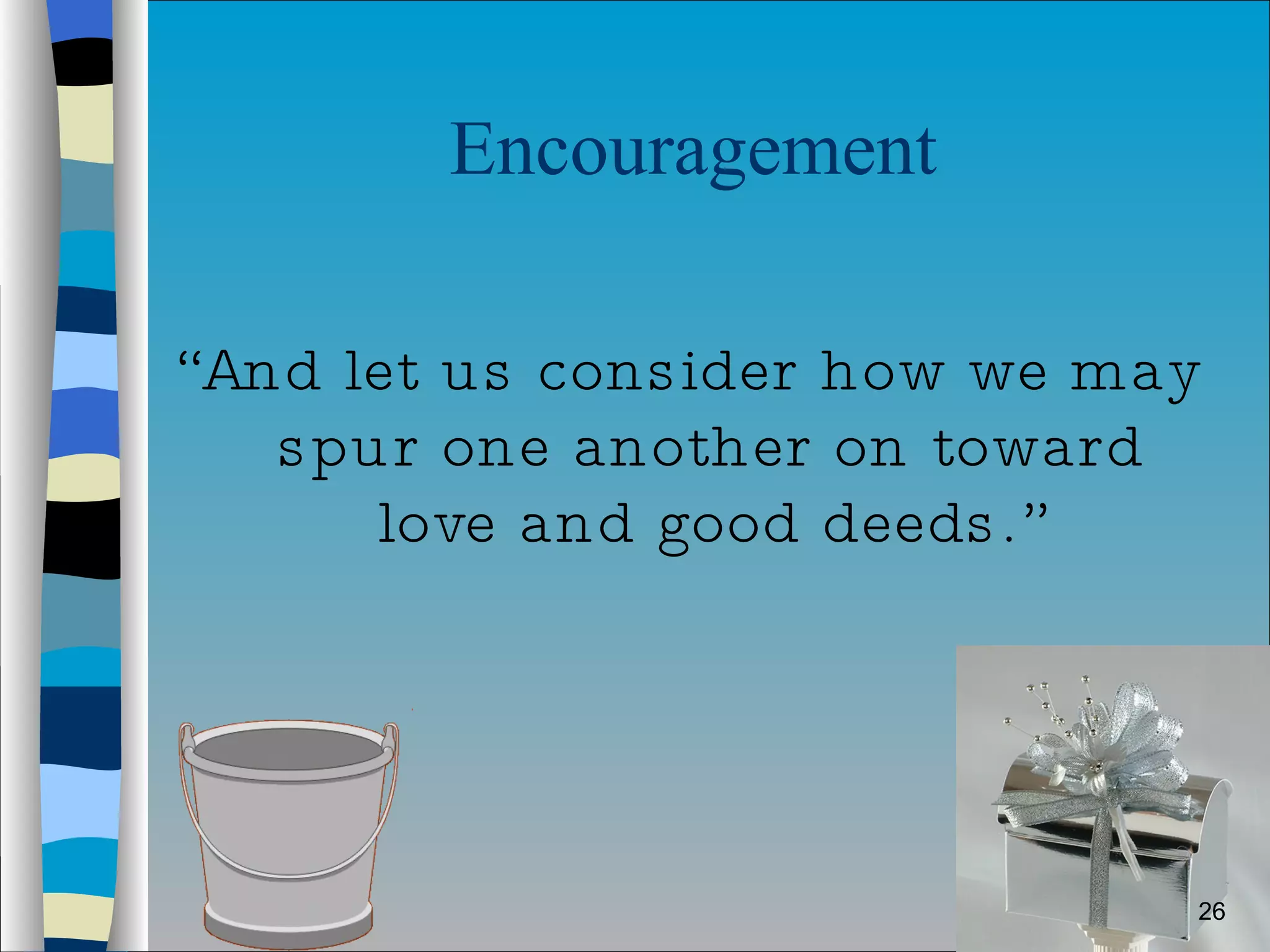 Encouragement  “ And let us consider how we may spur one another on toward love and good deeds.” 