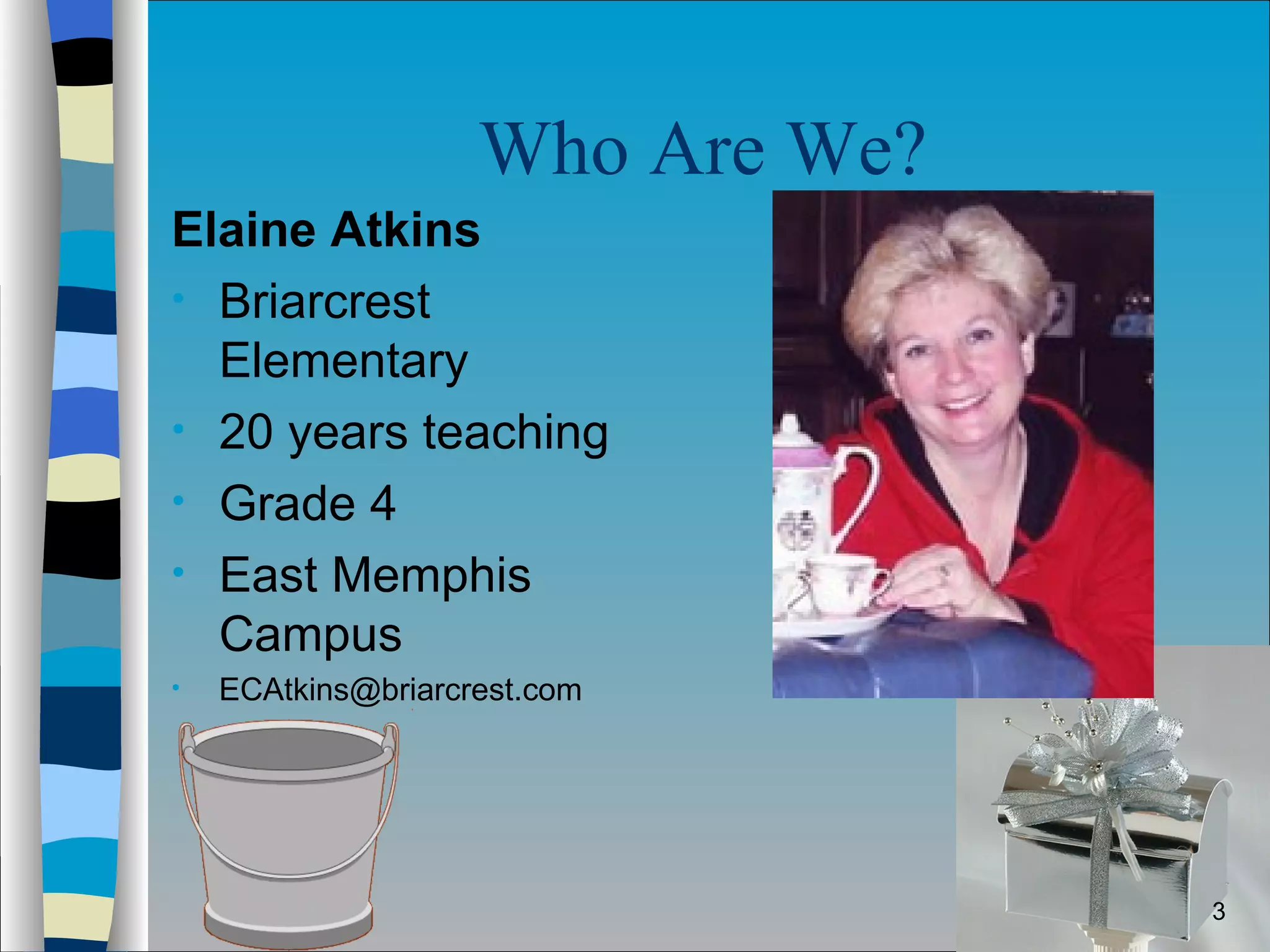 Who Are We? Elaine Atkins Briarcrest Elementary 20 years teaching  Grade 4 East Memphis Campus  [email_address]                                                 