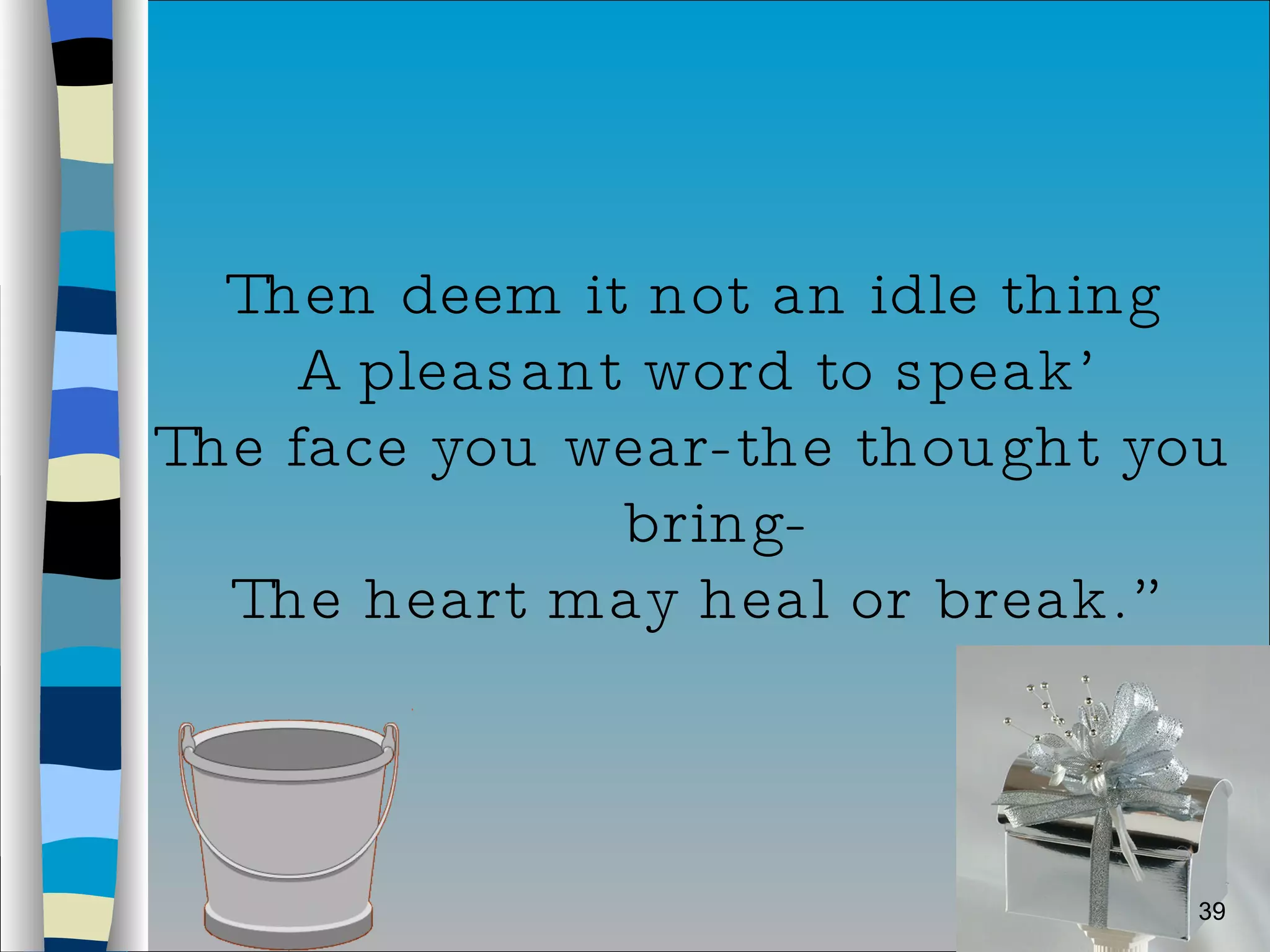 Then deem it not an idle thing A pleasant word to speak’ The face you wear-the thought you bring- The heart may heal or break.” 