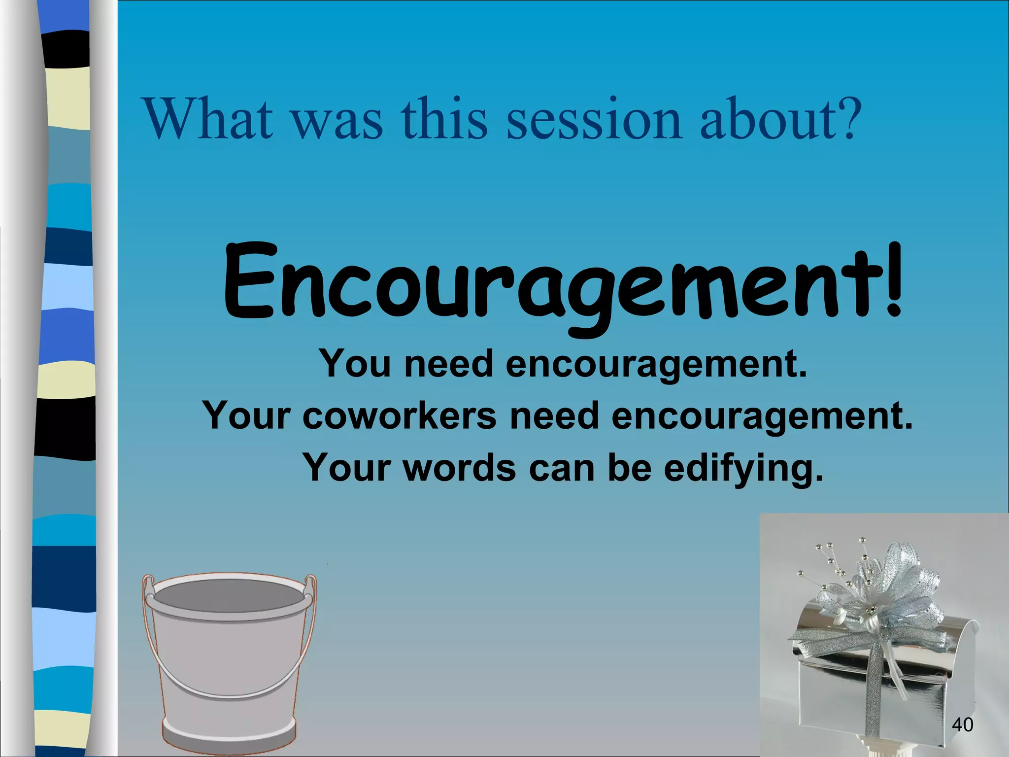 What was this session about? Encouragement! You need encouragement. Your coworkers need encouragement.  Your words can be edifying. 