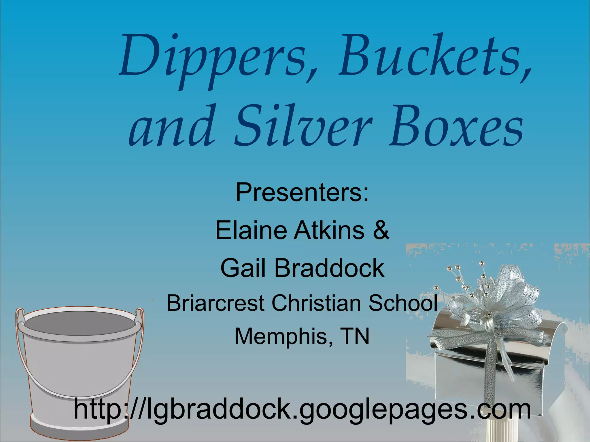 Dippers, Buckets, and Silver Boxes Presenters: Elaine Atkins & Gail Braddock Briarcrest Christian School Memphis, TN http://lgbraddock.googlepages.com 