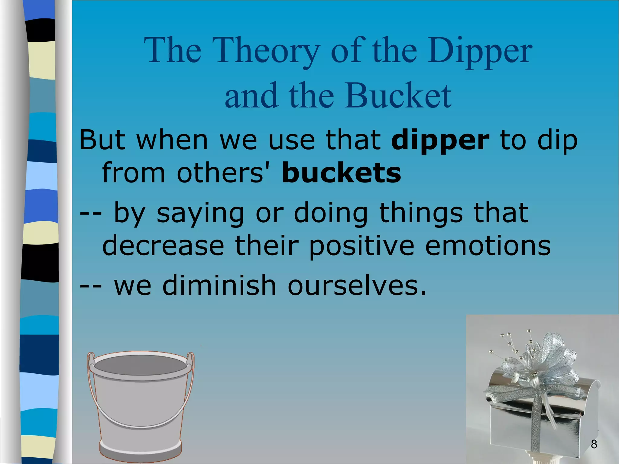 The Theory of the Dipper  and the Bucket   But when we use that  dipper  to dip from others'  buckets  -- by saying or doing things that decrease their positive emotions  -- we diminish ourselves.  