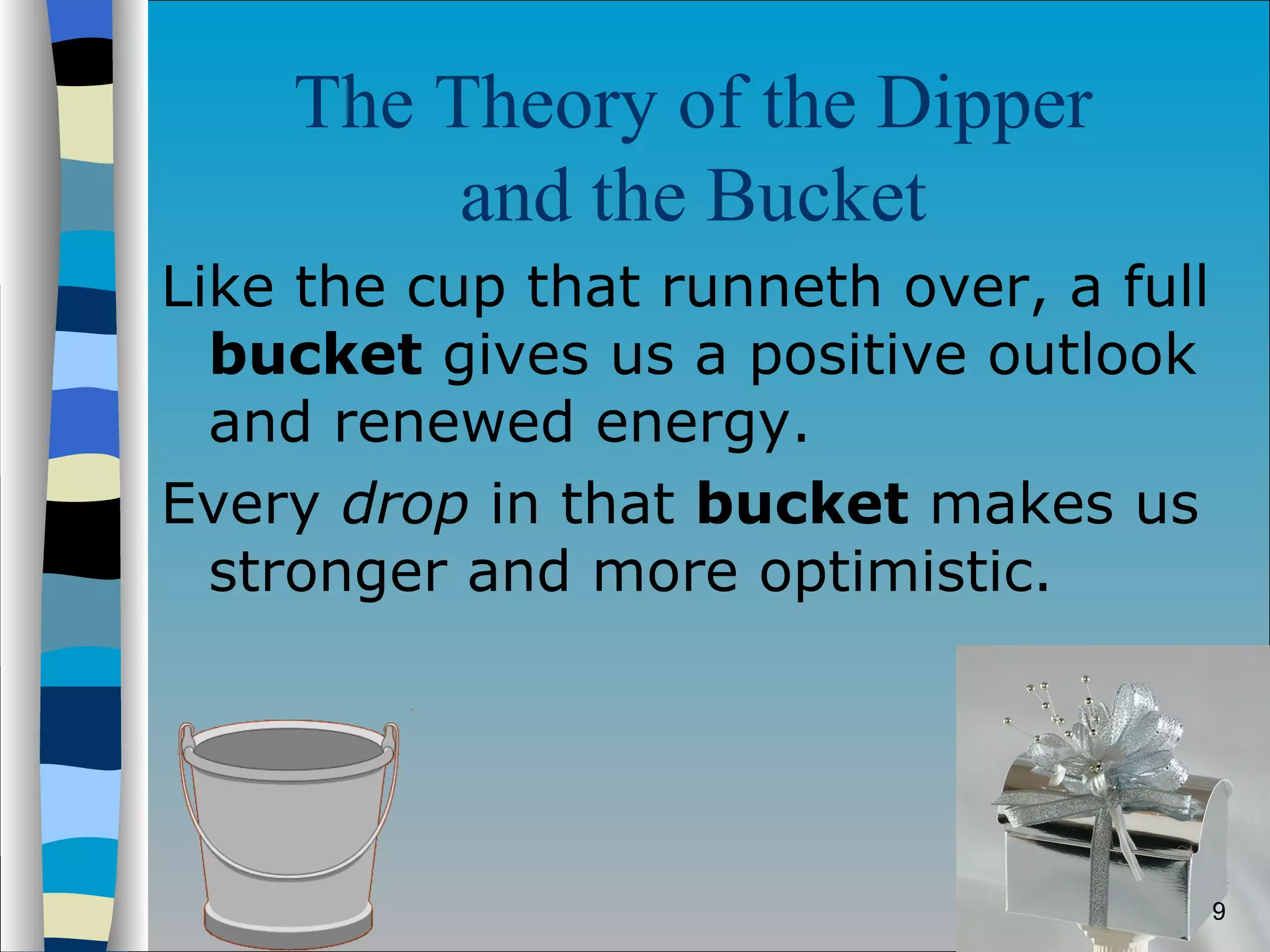 The Theory of the Dipper  and the Bucket   Like the cup that runneth over, a full  bucket  gives us a positive outlook and renewed energy.  Every  drop  in that  bucket  makes us stronger and more optimistic.  