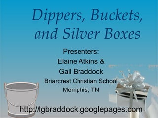 Dippers, Buckets, and Silver Boxes Presenters: Elaine Atkins & Gail Braddock Briarcrest Christian School Memphis, TN http://lgbraddock.googlepages.com 