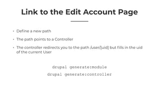 Link to the Edit Account Page
• Deﬁne a new path
• The path points to a Controller
• The controller redirects you to the path /user/[uid] but ﬁlls in the uid
of the current User
drupal generate:controller
drupal generate:module
 