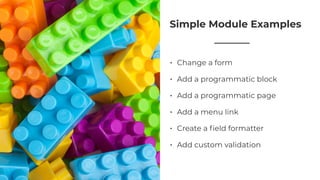 Simple Module Examples
• Change a form
• Add a programmatic block
• Add a programmatic page
• Add a menu link
• Create a ﬁeld formatter
• Add custom validation
 