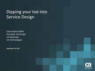 Dipping your toe into
Service Design
Elisa Kaplan Miller
Principal, UX Design
UX Advocate
CA Technologies
September 18, 2015
 