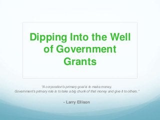 Dipping Into the Well
of Government
Grants
“A corporation’s primary goal is to make money.
Government’s primary role is to take a big chunk of that money and give it to others.”
- Larry Ellison
 