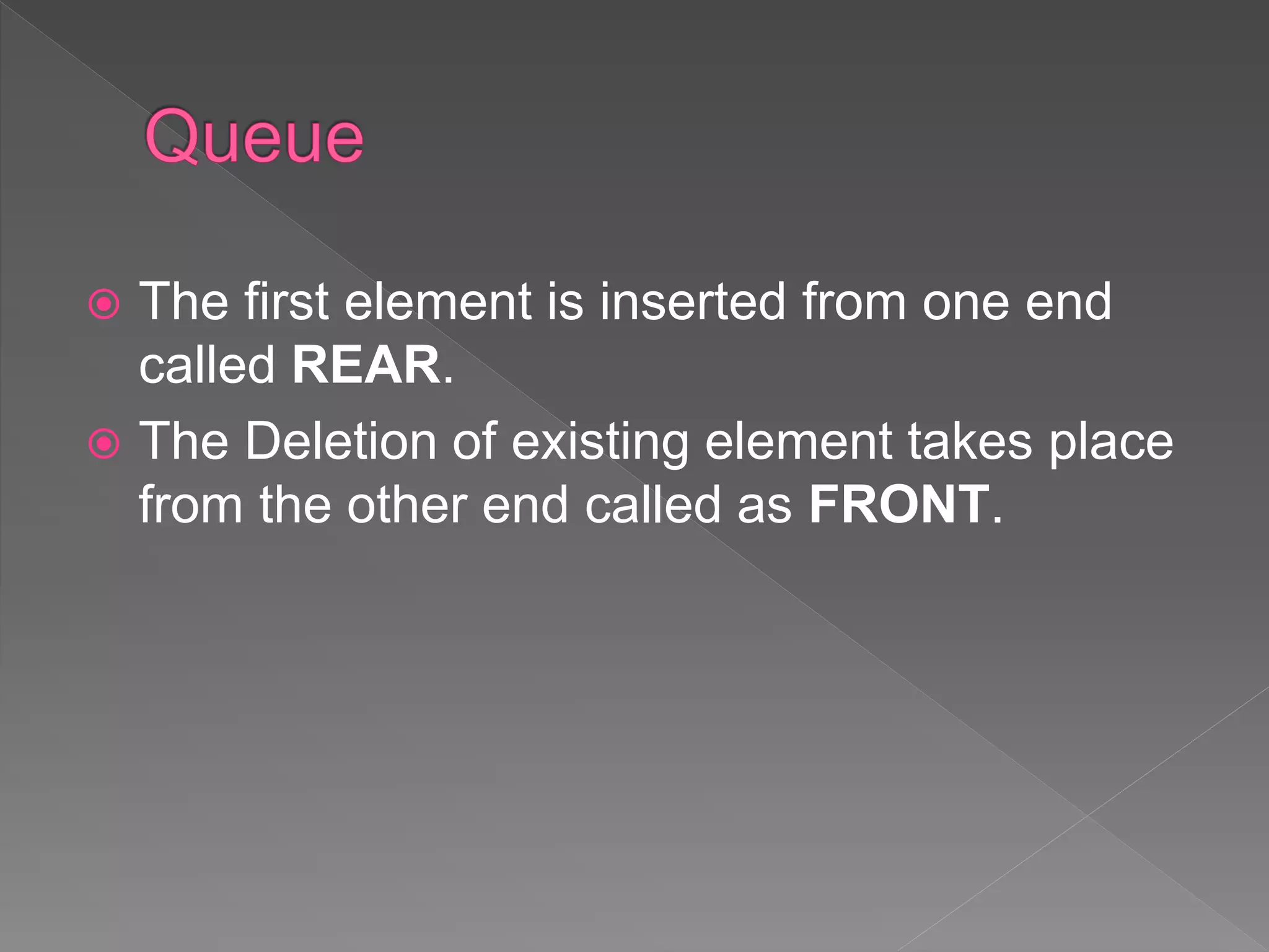  The first element is inserted from one end
called REAR.
 The Deletion of existing element takes place
from the other end called as FRONT.
 